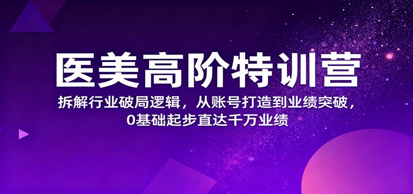 医美高阶特训营，拆解行业破局逻辑，从账号打造到业绩突破，0基础起步直达千万业绩-小鹏项目网