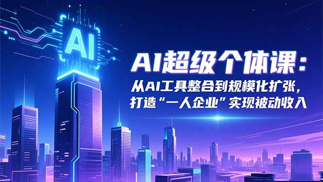 AI超级个体课：从AI工具整合到规模化扩张，打造“一人企业”实现被动收入-小鹏项目网
