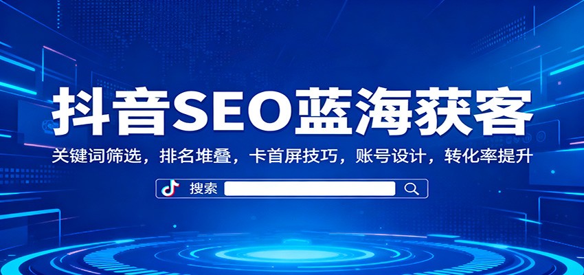 抖音SEO蓝海获客：关键词筛选，排名堆叠，卡首屏技巧，账号设计，转化率提升-小鹏项目网