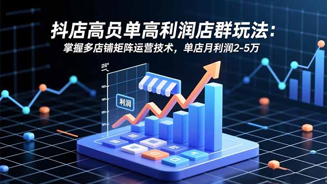抖店高客单高利润店群玩法：掌握多店铺矩阵运营技术，单店月利润2-5万-小鹏项目网