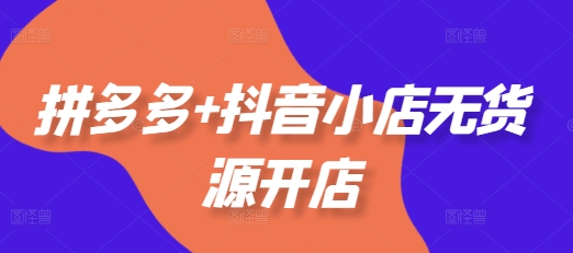 拼多多+抖音小店无货源开店，包括：选品、运营、基础、付费推广、爆款案例等(更新25年11月)-小鹏项目网