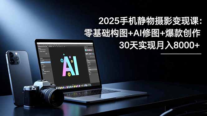 2025手机 静物摄影变现课：零基础构图+AI修图+爆款创作，30天实现月入8…-小鹏项目网