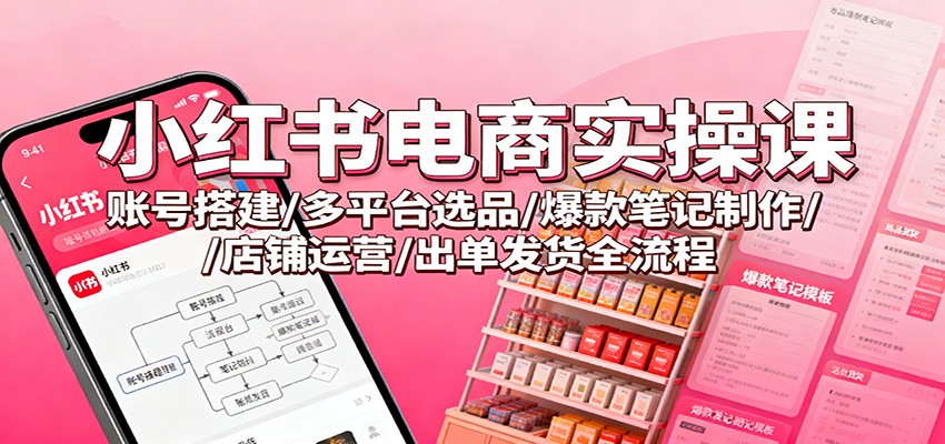 小红书电商实操课：账号搭建/多平台选品/爆款笔记制作/店铺运营/出单发货全流程-小鹏项目网
