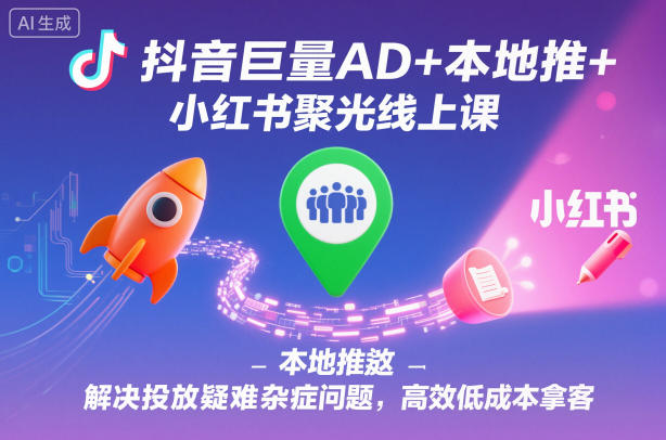 抖音巨量AD+本地推+小红书聚光线上课，解决投放疑难杂症问题，高效低成本拿客-小鹏项目网