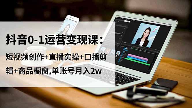抖音0-1运营变现课：短视频创作+直播实操+口播剪辑+商品橱窗,单账号月入2w-小鹏项目网