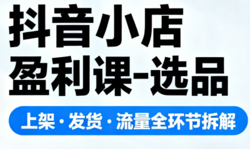 抖音小店盈利课-选品·上架·发货·流量全环节拆解-小鹏项目网