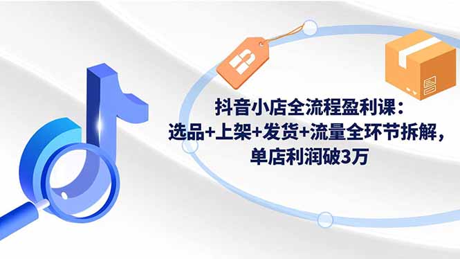 抖音小店全流程盈利课：选品+上架+发货+流量全环节拆解，单店利润破3万-小鹏项目网