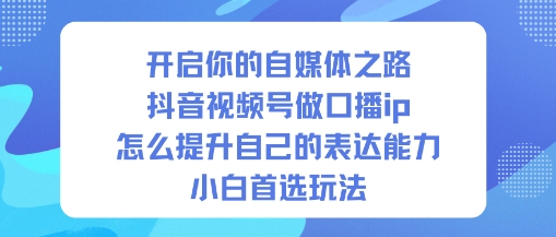 开启你的自媒体之路，抖音视频号做口播ip，怎么提升自己的表达能力，小白首选玩法-小鹏项目网