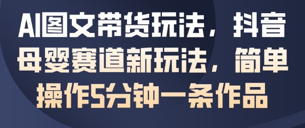 AI图文带货玩法，抖音母婴赛道新玩法，简单操作5分钟一条作品-小鹏项目网