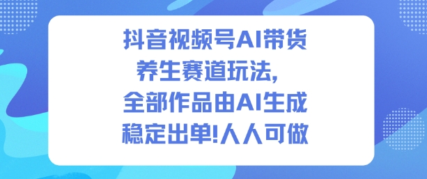 抖音视频号AI带货养生赛道玩法，全部作品由AI生成，发了1500条作品，出了2W多单，人人可做-小鹏项目网