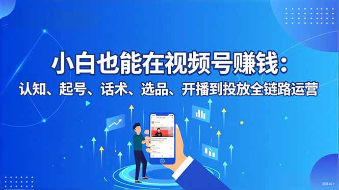小白也能在视频号赚钱：认知、起号、话术、选品、开播到投放全链路运营-小鹏项目网