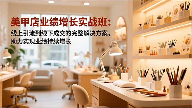 美甲店业绩增长实战班：线上引流到线下成交的完整解决方案，助力实现业绩持续增长-小鹏项目网