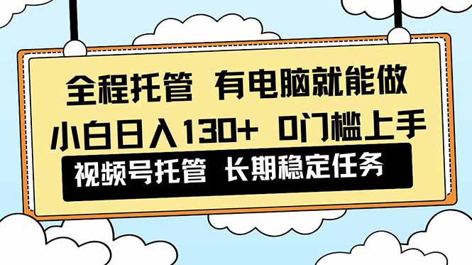 全程托管 解放双手，小白日入130+，视频号 0门槛上手实操-小鹏项目网