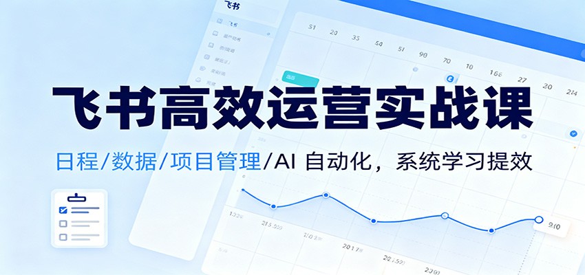 飞书高效运营实战课：日程/数据/项目管理/AI 自动化，系统学习提效-小鹏项目网