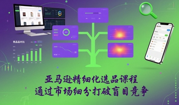 亚马逊精细化选品课程，通过市场细分打破盲目竞争-小鹏项目网