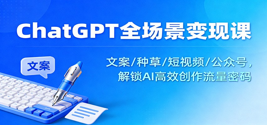 ChatGPT全场景变现课：文案/种草/短视频/公众号，解锁AI高效创作流量密码-小鹏项目网