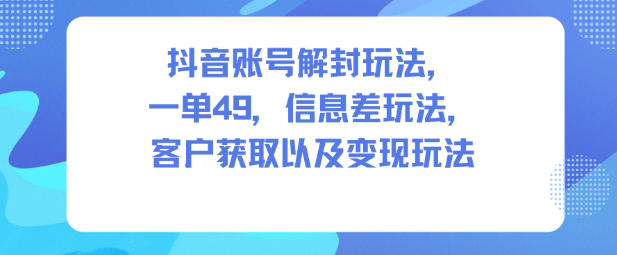 抖音账号解封玩法，一单49，信息差玩法，客户获取以及变现玩法-小鹏项目网