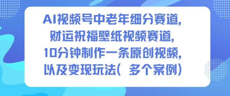 AI视频号中老年细分赛道，财运祝福壁纸视频赛道，10分钟制作一条原创视频，以及变现玩法-小鹏项目网