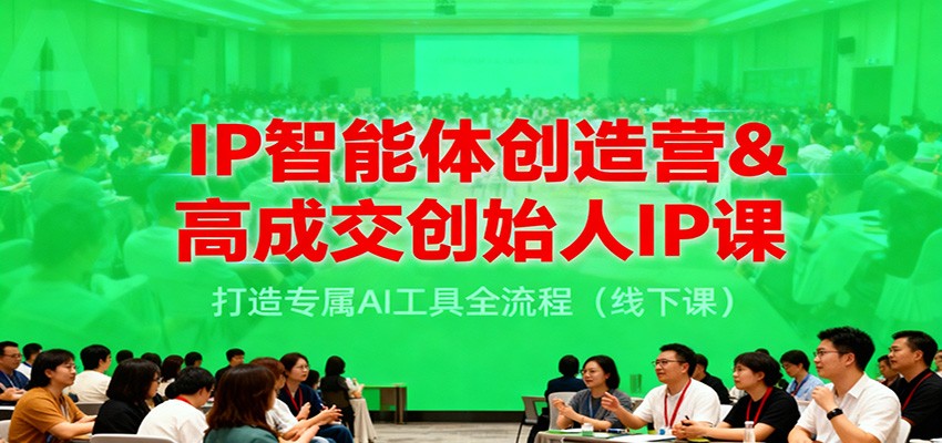 IP智能体创造营&高成交创始人IP课，打造专属AI工具全流程(线下课)-小鹏项目网