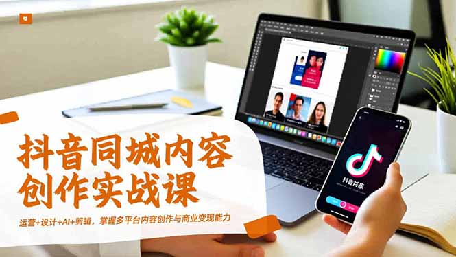 抖音同城内容创作实战课，运营+设计+AI+剪辑，掌握多平台内容创作与商业变现能力-小鹏项目网