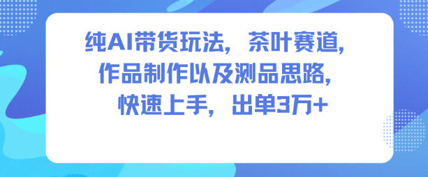 纯AI带货玩法，茶叶赛道，制作以及思路，快速上手，出单3W+-小鹏项目网
