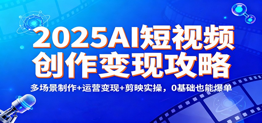 2025AI短视频创作变现攻略：多场景制作+运营变现+剪映实操，0 基础也能爆单-小鹏项目网