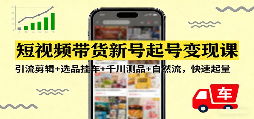 短视频带货新号起号变现课：引流剪辑+选品挂车+千川测品+自然流，快速起量-小鹏项目网