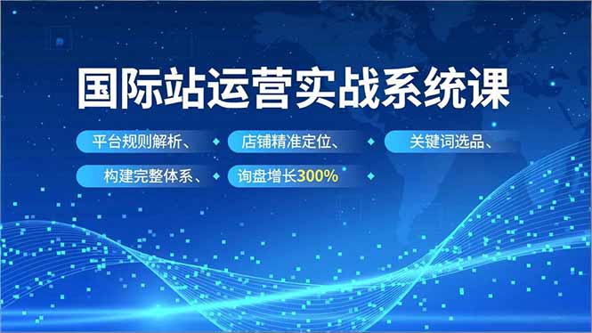 国际站运营实战系统课，平台规则解析、店铺精准定位、关键词选品，构建完整体系询盘增长300%-小鹏项目网