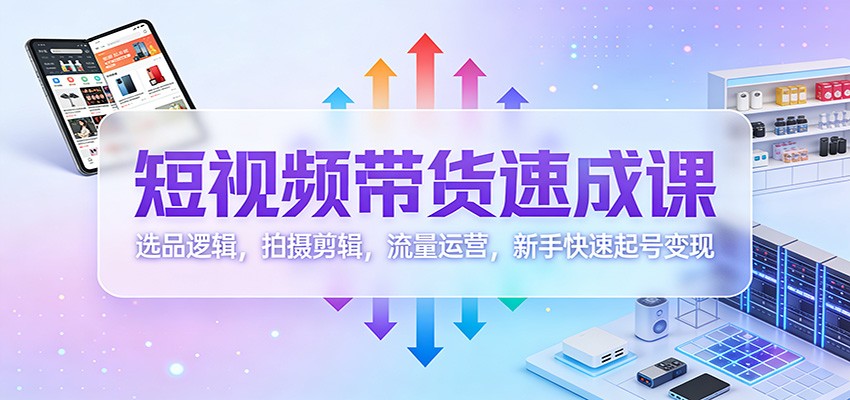 短视频带货速成课：选品逻辑，拍摄剪辑，流量运营，新手快速起号变现-小鹏项目网