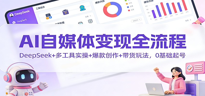 AI自媒体变现全流程：DeepSeek+多工具实操+爆款创作+带货玩法，0基础起号-小鹏项目网
