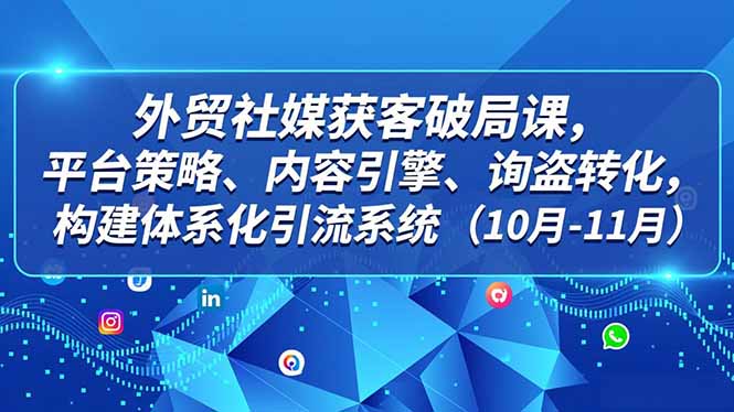 外贸 社媒获客破局课，平台策略、内容引擎、询盘转化，构建体系化引流系统(10月-11月-小鹏项目网