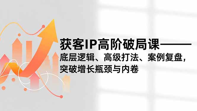 获客IP高阶破局课，底层逻辑、高级打法、案例复盘，突破增长瓶颈与内卷-小鹏项目网