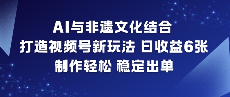 AI与非遗文化结合，打造视频号新玩法，日收益6张，制作轻松，稳定出单-小鹏项目网