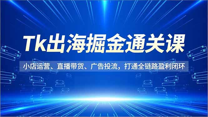 Tk出海掘金通关课，小店运营、直播带货、广告投流，打通全链路盈利闭环-小鹏项目网