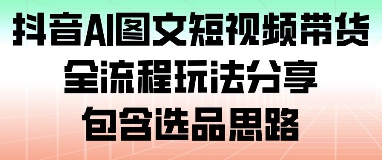 抖音AI图文短视频带货，全流程玩法分享，包含选品思路-小鹏项目网