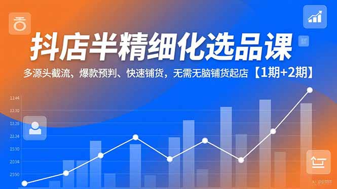 抖店半精细化选品课，多源头截流、爆款预判、快速铺货，无脑铺货起店【1期+2期】-小鹏项目网