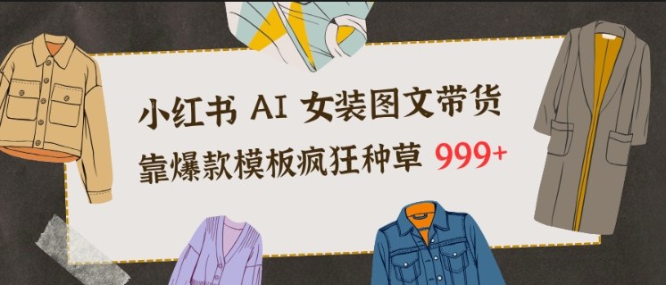 小红书AI女装图文带货，靠爆款模板疯狂种草999+-小鹏项目网