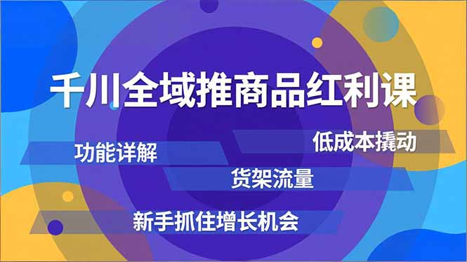 千川全域推商品红利课，功能详解、低成本撬动、货架流量，新手抓住增长机会-小鹏项目网