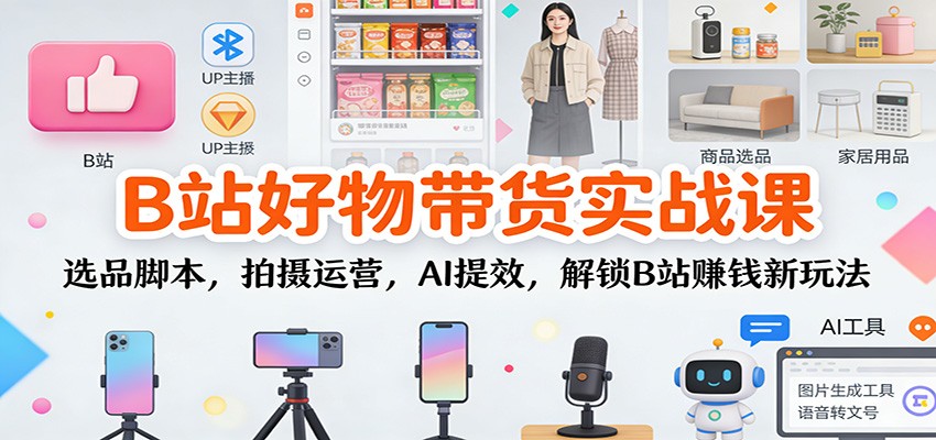 B站好物带货实战课：选品脚本，拍摄运营，AI提效，解锁B站赚钱新玩法-小鹏项目网