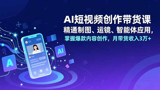 AI短视频创作带货课，精通制图、运镜、智能体应用，掌握爆款内容创作，月带货收入3万+-小鹏项目网