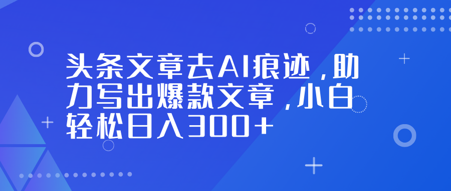 头条文章去AI痕迹，助力写出爆款文章，小白轻松日入300+-小鹏项目网