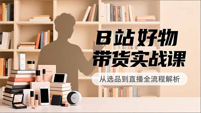 B站好物带货实战课，账号定位、选品拍摄、运营变现，全流程教学，实现UP主月入过万-小鹏项目网