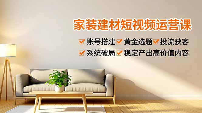 家装建材短视频运营课，账号搭建、黄金选题、投流获客，系统破局，稳定产出高价值内容-小鹏项目网