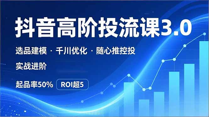 抖音带货高阶投流3.0课，选品建模、千川优化、随心推控投，实战进阶，实现起品率50%，ROI超5-小鹏项目网