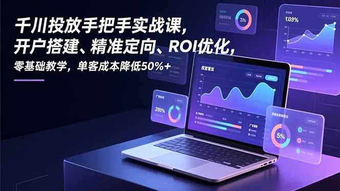 千川投放手把手实战课，开户搭建、精准定向、ROI优化，零基础教学，单客成本降低50%+-小鹏项目网