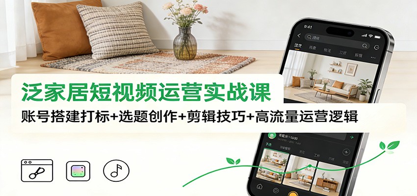 泛家居短视频运营实战课：账号搭建打标+选题创作+剪辑技巧+高流量运营逻辑-小鹏项目网