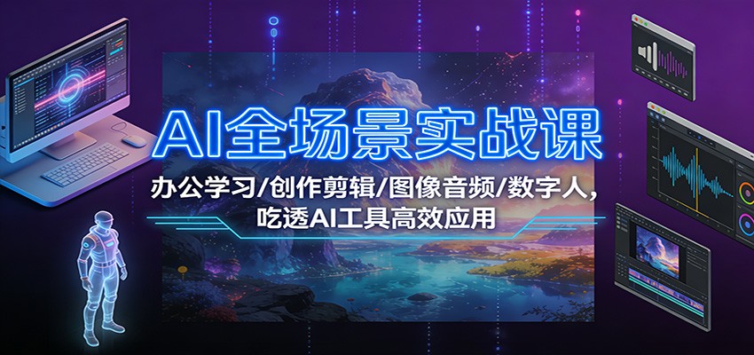 AI全场景实战课：办公学习/创作剪辑/图像音频/数字人，吃透AI工具高效应用-小鹏项目网
