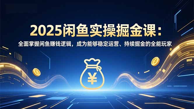 2025闲鱼实操掘金课：全面掌握闲鱼賺钱逻辑，成为能够稳定运营、持续掘金的全能玩家-小鹏项目网