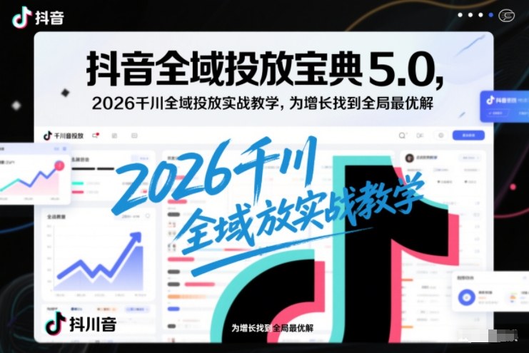 抖音全域投放宝典5.0，2026千川全域投放实战教学，为增长找到全局最优解-小鹏项目网
