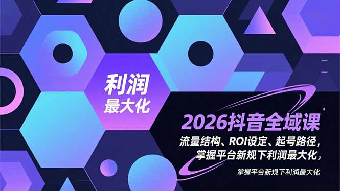 2026抖音全域课，流量结构、ROI设定、起号路径，掌握平台新规下利润最大化-小鹏项目网